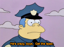 The Simpsons gif. Chief Wiggum has a shocked expression on his face as he says, “He’s crazy, boys. Get the taser.”