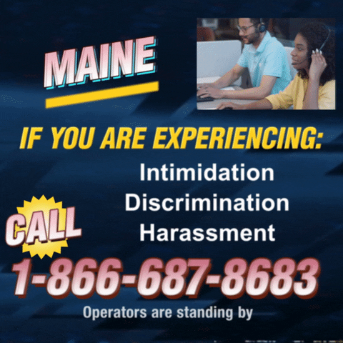 Text gif. Against a dark blue background that looks like a retro 1990s infomercial with a small video in the top right corner that shows two operators high-fiving. Text, “Maine, if you are experiencing intimidation, discrimination, harassment, call 1-866-687-8683. Operators are standing by.”