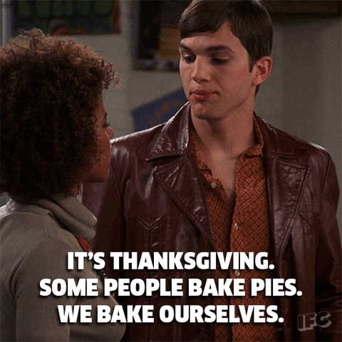 TV show gif. Ashton Kutcher as Kelso on That 70's Show chews as he tells someone, "It's Thanksgiving. Some people bake pies. We bake ourselves."