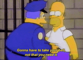 The Simpsons gif. In jail, Chief Wiggum pulls Homer's belt and pats his tummy, smiling as he says "gonna have to take your belt, not that you need it."