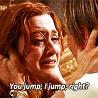 Movie gif. In Titanic, Kate Winslet as Rose tearfully touches the face of Leonardo DiCaprio as Jack and says, "You jump, I jump, right?" which appears as text.