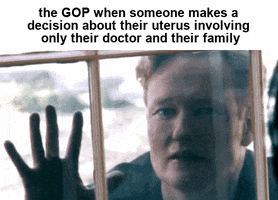 Meme gif. Conan O'Brien, standing outside a house, slams his hand against the pane of a window, looking inside with a look of desperation on his face. Text, "The G-O-P when someone makes a decisions about their uterus involving only their doctor and their family."