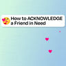 How to ACKNOWLEDGE a friend in need