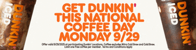 Sponsored gif. Cream swirls through two plastic cups of Dunkin’ Donuts iced coffee that sit on either side of floating orange text that reads, “Get Dunkin’ this National Coffee Day, Monday, 9/29.” Disclaimer at the bottom reads, “Offer valid 9/29/2025 at participating Dunkin’ locations. Coffee excludes Nitro Cold Brew and Cold Brew. Limit one free coffee per member. Terms and Conditions apply.”