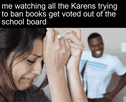 Me watching all the Karens trying to ban books get voted out of the school board motion meme
