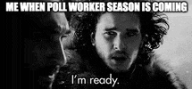 TV gif. Stoic Kit Harrington as Jon Snow on Game of Thrones says to Joseph Mawle as Benjen Stark as snow flies around them, “I’m ready.” Caption, “Me when poll worker season is coming.”