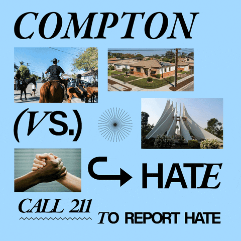 Digital art gif. Photos of a clean neighborhood, a Black teenager riding a horse, a deep brown hand and a pale white hand sharing a G-lock handshake, and the Compton Civic Center, along mixed fonts emphasized by doodles, on a baby blue background. Text, "Compton vs hate, call 211 to report hate."