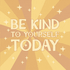 Be Kind To Yourself Today