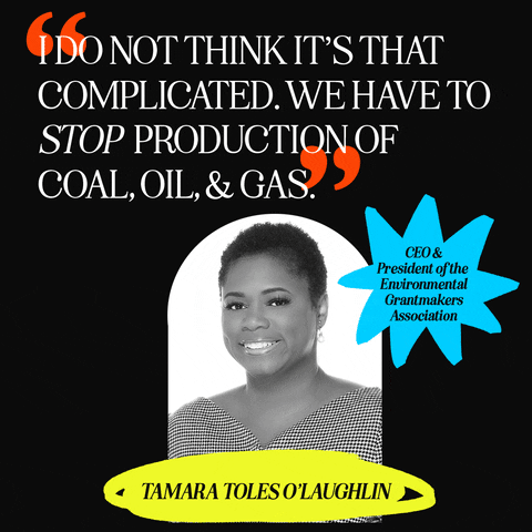 Photo gif. Black and white photo of Tamara Toles O’Laughlin over a black background featuring a blue star that reads, “CEO and president of the Environmental Grantmakers Association.” Above her photo is the quote, “I do not think it’s that complicated. We have to stop production of coal, oil, and gas.”