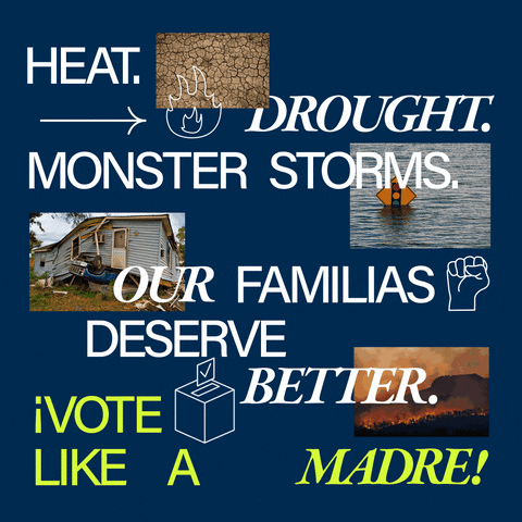 Digital art gif. Images of dry cracked earth, water flooding up to street signs, a house lifted off it foundation split in half atop a truck, a forest fire, on a navy blue background, with clip art of flames arrows checkmarks a fist and a ballot box, a message in varied fonts layered on top reads, in Spanglish, "Heat, drought, monster storms, our familias deserve better, Vote like a madre."