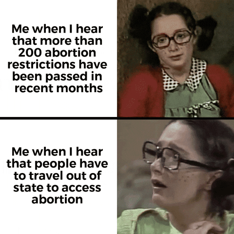 Meme gif. Two gifs. First gif: Woman wearing glasses and a polka-dot collared shirt rolls her eyes. Text, "Me when I hear that more than 200 abortion restrictions have been passed in recent months." Second gif: Same woman smiles, her hands brought to her face, before her expression suddenly changes to horror. Text "Me when I hear that people have to travel out of state to access abortion."