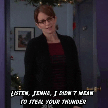 TV gif. Tina Fey as Liz Lemon on 30 Rock stands in the doorway of Jenna Maroney's apartment. She holds her hands up apologetically and says, "Listen, Jenna, I didn't mean to steal your thunder," which appears as text.