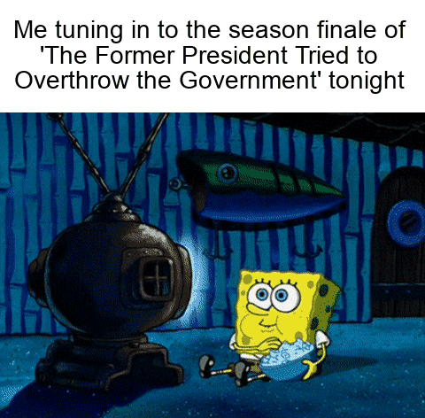 SpongeBob gif. Transfixed SpongeBob sits on the floor of his dark living room in front of his glowing TV, eating popcorn. Text, “Me tuning in to the season finale of ‘The Former President Tried to Overthrow the Government’ tonight.”