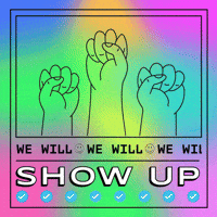 Digital art gif. Three fists pump into the air against a multi-colored tie-dye background. The text “we will” scrolls continuously, separated by happy face emojis followed by the capitalized text “Show up.”