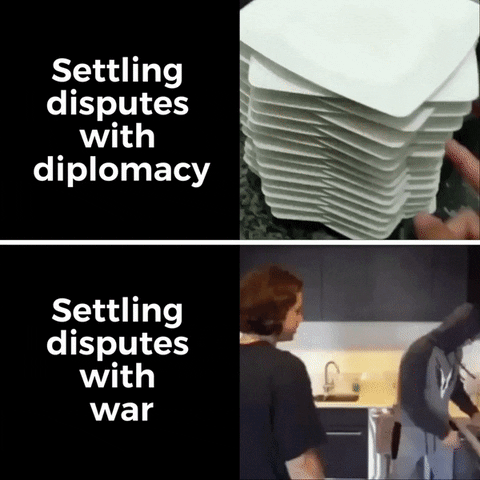 Meme gif. Two gifs. The first gif shows a stack of misaligned plates being spun down until they align nicely. Text, "Settling disputes with diplomacy." The second gif shows a dejected-looking person shoving a stack of plates off of a stove onto the kitchen floor, breaking all of them, as another person jumps back, shocked. Text, "Settling disputes with war."