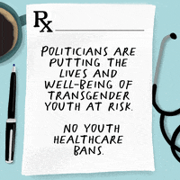 Illustrated gif. Prescription pad resting between a mug, a pen, and a stethoscope reads, "Politicians are putting the lives and well-being of transgender youth at risk. No youth healthcare bans."
