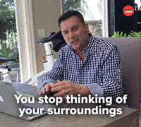 You stop thinking of your surroundings