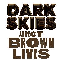 Text gif. Dark gold and shining capitalized text against a transparent background reads, “Dark Skies,” followed by text in a medium brown font that reads, “Affect Brown Lives.”