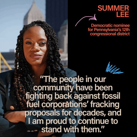 Digital art gif. Photo of Summer Lee, Democratic nominee for Pennsylvania's 12th congressional district, behind their quote, "The people in our community have been fighting back against fossil fuel corporations fracking proposals for decades, and I am proud to continue to stand with them."