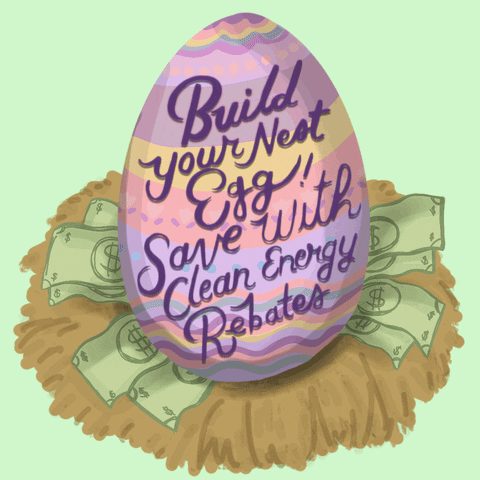 Text gif. Easter egg in a nest of cash reads "Build your nest egg, save with clean energy rebates!" against a light green background.