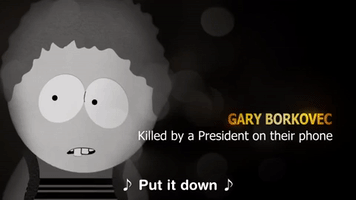 South Park gif. Black and white PSA featuring photos of people, Kelly Morris and Gary Borkovec, "killed by a president on their phone," followed by a photo collage with text, "Endless Fatalities, One Solution." Meanwhile, a song plays with these lyrics, "Put it down, don't be on your phone while being president, put it down, you might do something dumb and cause an accident."